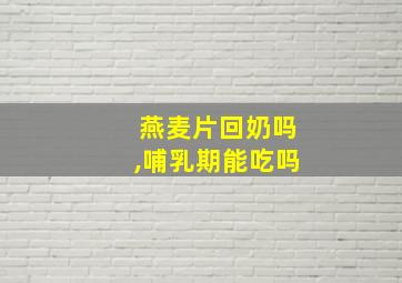 燕麦片回奶吗,哺乳期能吃吗