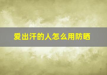 爱出汗的人怎么用防晒