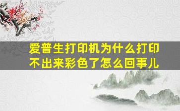 爱普生打印机为什么打印不出来彩色了怎么回事儿