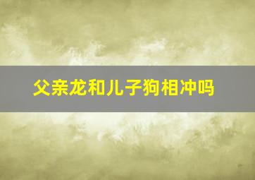 父亲龙和儿子狗相冲吗