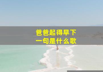 爸爸起得早下一句是什么歌