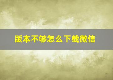 版本不够怎么下载微信