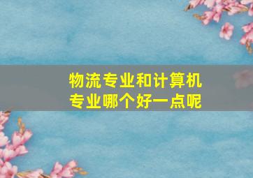 物流专业和计算机专业哪个好一点呢