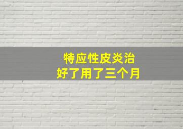 特应性皮炎治好了用了三个月