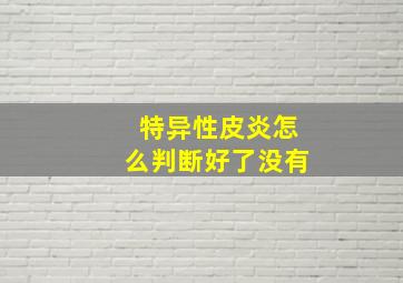 特异性皮炎怎么判断好了没有