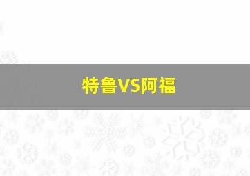 特鲁VS阿福