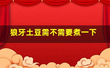 狼牙土豆需不需要煮一下