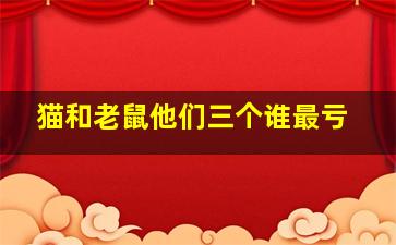 猫和老鼠他们三个谁最亏