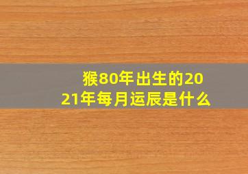 猴80年出生的2021年每月运辰是什么