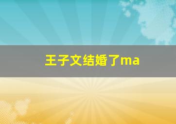 王子文结婚了ma