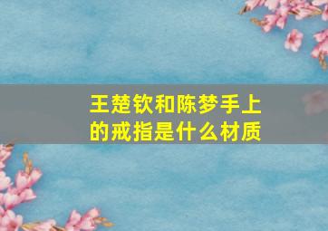 王楚钦和陈梦手上的戒指是什么材质