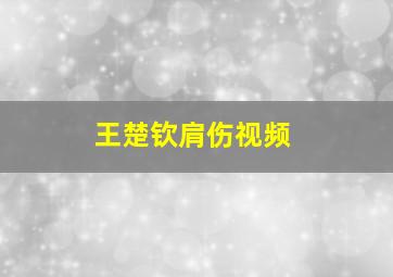 王楚钦肩伤视频