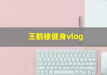 王鹤棣健身vlog