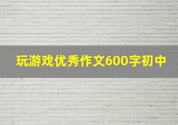 玩游戏优秀作文600字初中