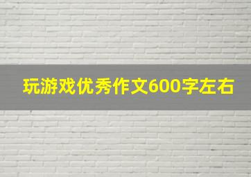 玩游戏优秀作文600字左右