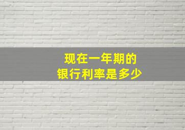 现在一年期的银行利率是多少