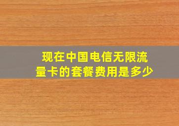 现在中国电信无限流量卡的套餐费用是多少