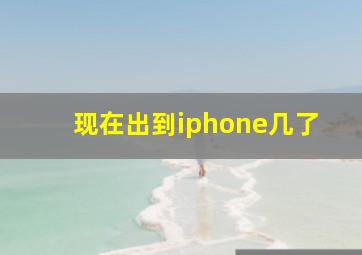 现在出到iphone几了