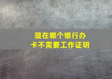 现在哪个银行办卡不需要工作证明