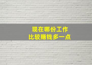 现在哪份工作比较赚钱多一点