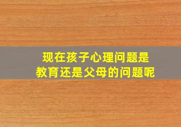 现在孩子心理问题是教育还是父母的问题呢