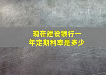 现在建设银行一年定期利率是多少