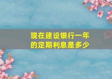 现在建设银行一年的定期利息是多少