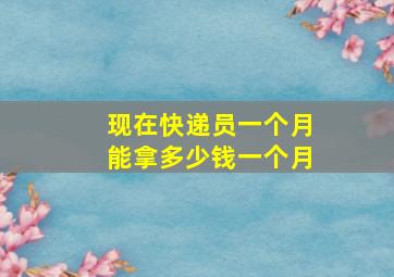 现在快递员一个月能拿多少钱一个月