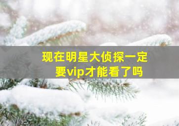 现在明星大侦探一定要vip才能看了吗