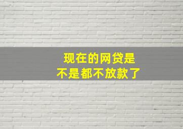 现在的网贷是不是都不放款了