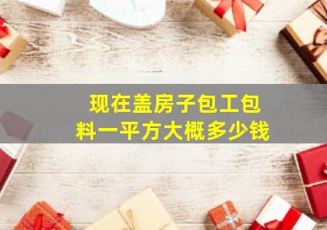 现在盖房子包工包料一平方大概多少钱