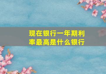 现在银行一年期利率最高是什么银行