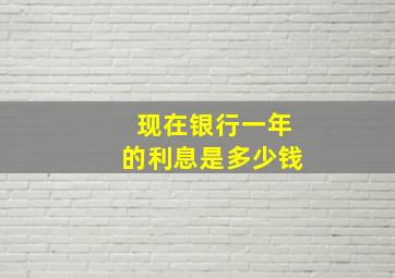 现在银行一年的利息是多少钱