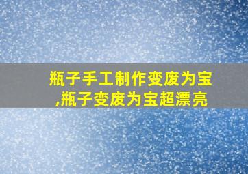 瓶子手工制作变废为宝,瓶子变废为宝超漂亮