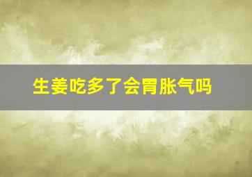 生姜吃多了会胃胀气吗