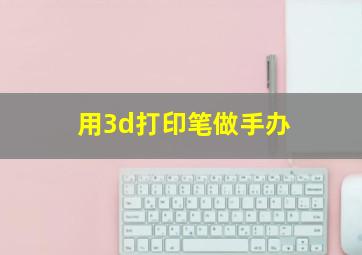 用3d打印笔做手办