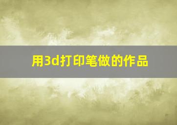 用3d打印笔做的作品