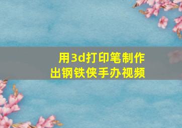 用3d打印笔制作出钢铁侠手办视频