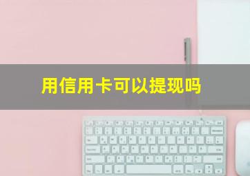 用信用卡可以提现吗