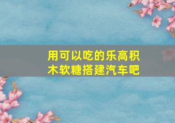 用可以吃的乐高积木软糖搭建汽车吧