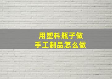 用塑料瓶子做手工制品怎么做