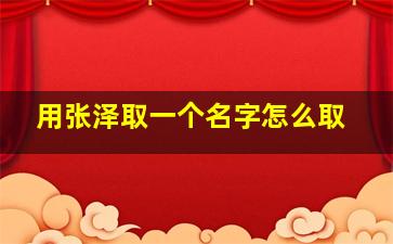 用张泽取一个名字怎么取