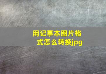 用记事本图片格式怎么转换jpg