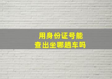 用身份证号能查出坐哪趟车吗