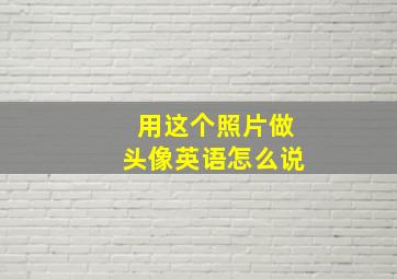 用这个照片做头像英语怎么说