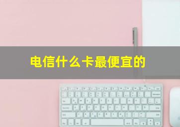 电信什么卡最便宜的