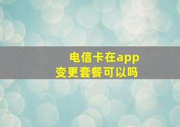 电信卡在app变更套餐可以吗