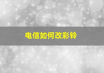 电信如何改彩铃