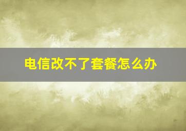 电信改不了套餐怎么办