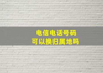 电信电话号码可以换归属地吗